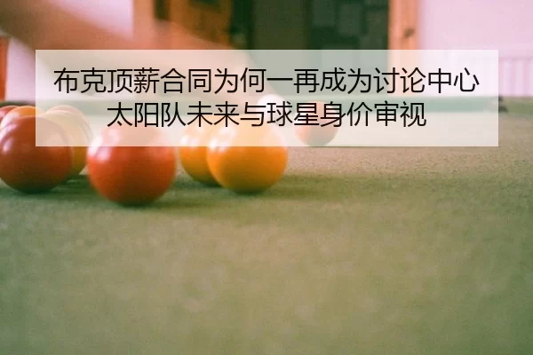 布克顶薪合同为何一再成为讨论中心 太阳队未来与球星身价审视